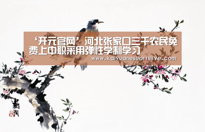 ‘开元官网’河北张家口三千农民免费上中职采用弹性学制学习(图1) 开元直播