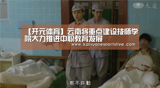 【开元体育】云南将重点建设技师学院大力推进中职教育发展(图1) 开元体育