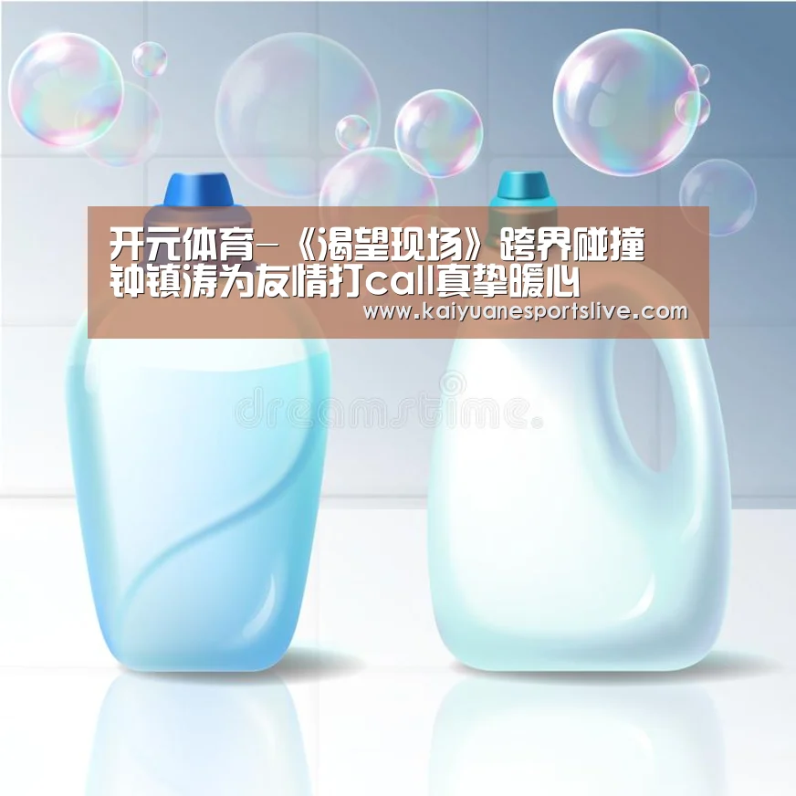 开元体育-《渴望现场》跨界碰撞 钟镇涛为友情打call真挚暖心(图1) 开元官网