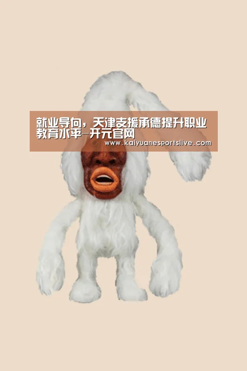就业导向,天津支援承德提升职业教育水平-开元官网(图2) 开元官网