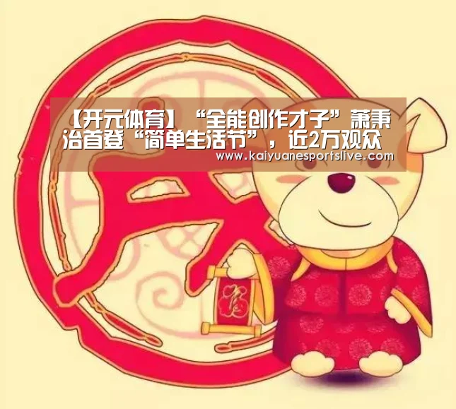 【开元体育】“全能创作才子”萧秉治首登“简单生活节”,近2万观众海滩摇旗欢呼共谱“凡人”曲(图1) 开元直播