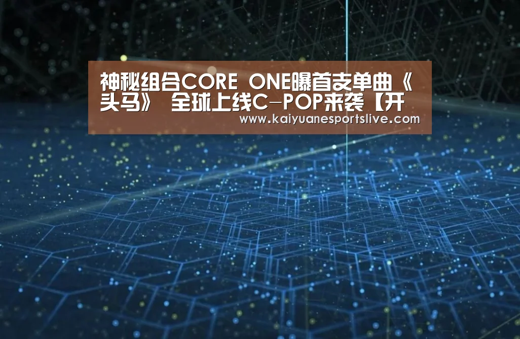 神秘组合CORE ONE曝首支单曲《头马》 全球上线C-POP来袭【开元直播】(图4) 开元体育