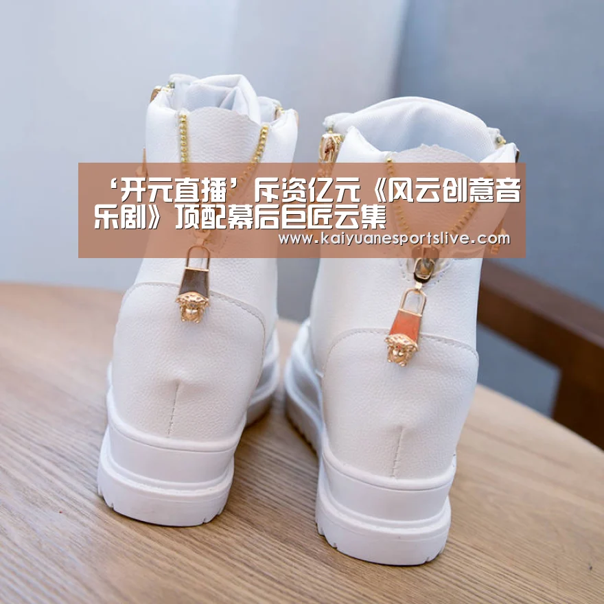 ‘开元直播’斥资亿元《风云创意音乐剧》顶配幕后巨匠云集(图4) 开元官网